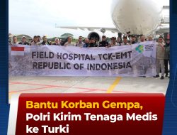 Bantu Korban Gempa,Polri Kirim Tenaga Medis  Ke Turki